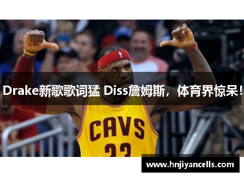 Drake新歌歌词猛 Diss詹姆斯，体育界惊呆！
