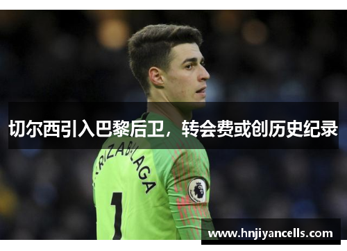 切尔西引入巴黎后卫，转会费或创历史纪录